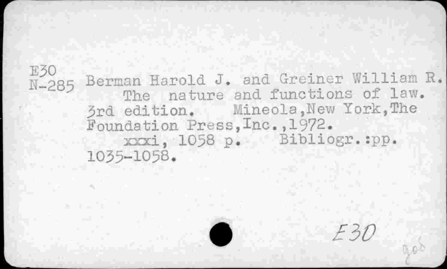 ﻿N-285 Berman Harold. J. and Greiner William R.
The nature and functions of law.
5rd edition.	Mineola,New York,The
Foundation Press,Inc.,1972.
xxxi, 1058 p. Bibliogr.:pp. 1055-1058.